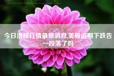 今日港股行情最新消息,美股近期下跌告一段落了吗