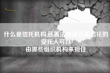 什么是信托机构,慈善法解读慈善信托的受托人可以
由哪些组织机构来担任 什么是信托机构,慈善法解读慈善信托的受托人可以
由哪些组织机构来担任