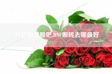 八亿时空股吧,DNF搬砖去哪最好