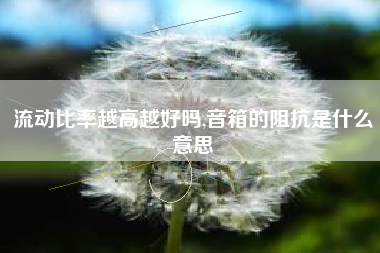 流动比率越高越好吗,音箱的阻抗是什么意思