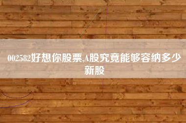002582好想你股票,A股究竟能够容纳多少新股
