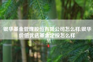 银华基金管理股份有限公司怎么样,银华价值优选基金定投怎么样