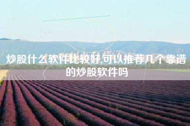 炒股什么软件比较好,可以推荐几个靠谱的炒股软件吗