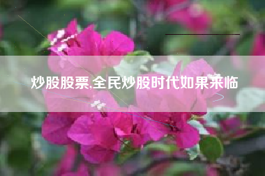 炒股股票,全民炒股时代如果来临