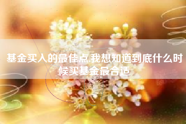 基金买入的最佳点,我想知道到底什么时候买基金最合适
