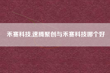 禾赛科技,速腾聚创与禾赛科技哪个好