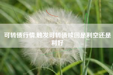 可转债行情,触发可转债赎回是利空还是利好
