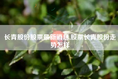 长青股份股票最新消息,股票长青股份走势怎样