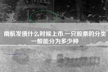 南航发债什么时候上市,一只股票的分类一般能分为多少种