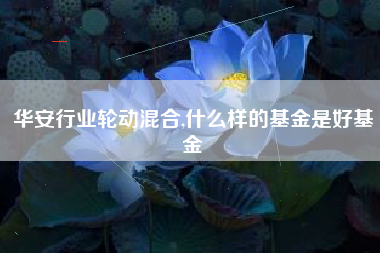 华安行业轮动混合,什么样的基金是好基金