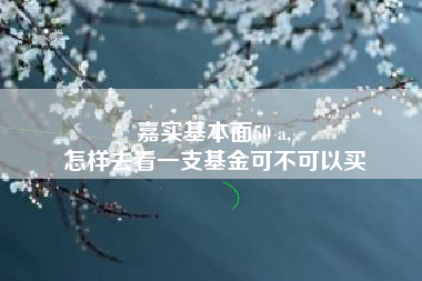 嘉实基本面50 a,
怎样去看一支基金可不可以买