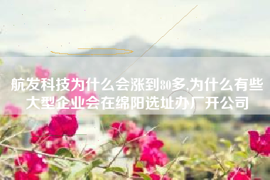 航发科技为什么会涨到80多,为什么有些大型企业会在绵阳选址办厂开公司