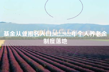 基金从业报名入口2022,2022年个人养老金制度落地
