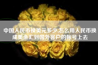 中国人民币换美元多少,怎么用人民币换成美金汇到国外客户的帐号上去