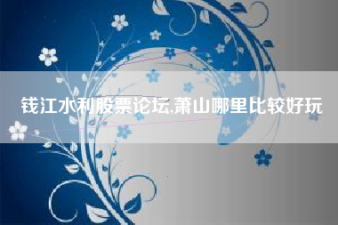 钱江水利股票论坛,萧山哪里比较好玩