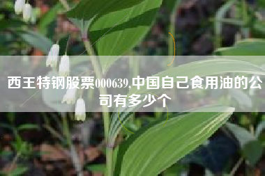 西王特钢股票000639,中国自己食用油的公司有多少个
