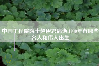 中国工程院院士赵伊君病逝,1930年有哪些名人和伟人出生