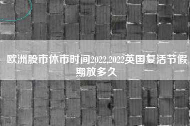 欧洲股市休市时间2022,2022英国复活节假期放多久