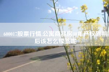 600017股票行情,公寓商品房40年产权到期后该怎么续签呢