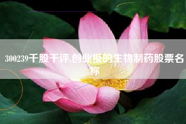 300239千股千评,创业板的生物制药股票名称
