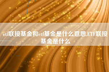 etf联接基金和etf基金是什么意思,ETF联接基金是什么
