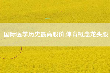 国际医学历史最高股价,体育概念龙头股