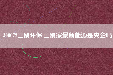 300072三聚环保,三聚家景新能源是央企吗