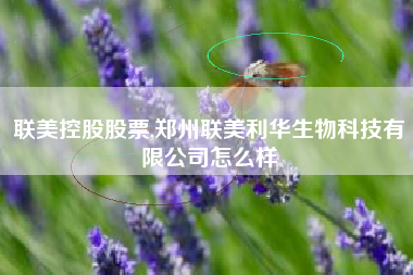 联美控股股票,郑州联美利华生物科技有限公司怎么样