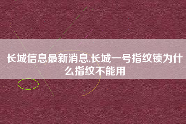长城信息最新消息,长城一号指纹锁为什么指纹不能用