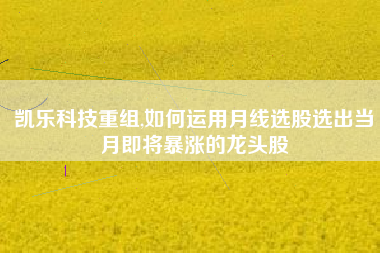 凯乐科技重组,如何运用月线选股选出当月即将暴涨的龙头股
