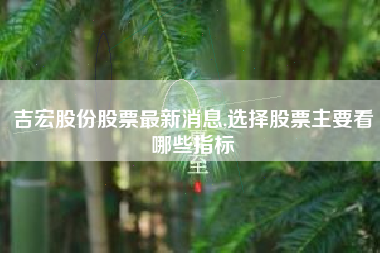 吉宏股份股票最新消息,选择股票主要看哪些指标
