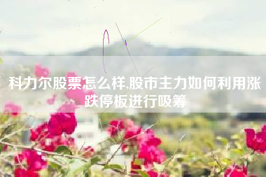 科力尔股票怎么样,股市主力如何利用涨跌停板进行吸筹