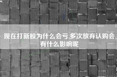 现在打新股为什么会亏,多次放弃认购会有什么影响呢