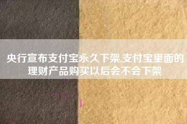 央行宣布支付宝永久下架,支付宝里面的理财产品购买以后会不会下架