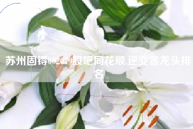苏州固锝002079股吧同花顺,逆变器龙头排名
