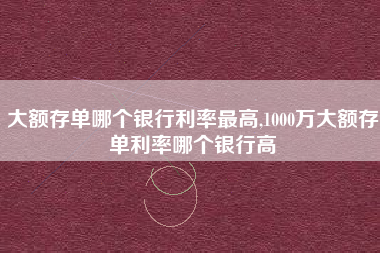 大额存单哪个银行利率最高,1000万大额存单利率哪个银行高