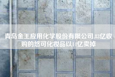 青岛金王应用化学股份有限公司,83亿收购的悠可化妆品以14亿卖掉