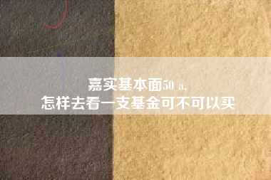 嘉实基本面50 a,
怎样去看一支基金可不可以买
