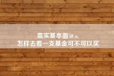 嘉实基本面50 a,
怎样去看一支基金可不可以买