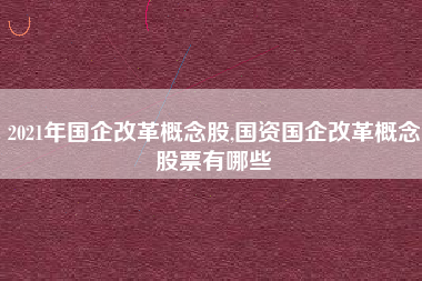 2021年国企改革概念股,国资国企改革概念股票有哪些