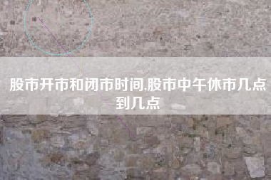 股市开市和闭市时间,股市中午休市几点到几点