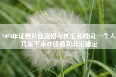 2020年证券从业资格考试报名时间,一个人几年下来炒股盈利非常稳定