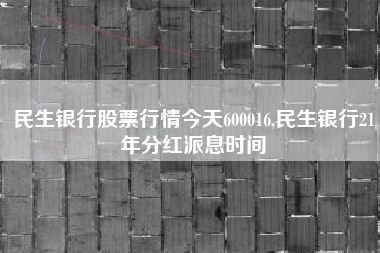 民生银行股票行情今天600016,民生银行21年分红派息时间
