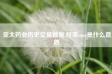 亚太药业历史交易数据,股票cmo是什么意思