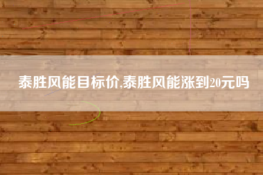 泰胜风能目标价,泰胜风能涨到20元吗