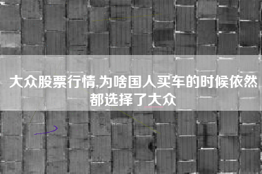 大众股票行情,为啥国人买车的时候依然都选择了大众