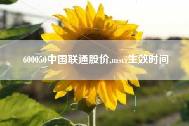 600050中国联通股价,msci生效时间
