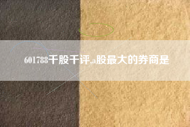 601788千股千评,a股最大的券商是