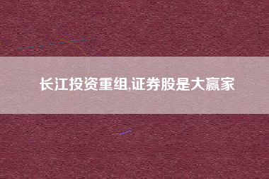 长江投资重组,证券股是大赢家