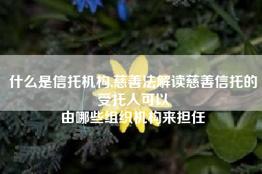 什么是信托机构,慈善法解读慈善信托的受托人可以
由哪些组织机构来担任 什么是信托机构,慈善法解读慈善信托的受托人可以
由哪些组织机构来担任